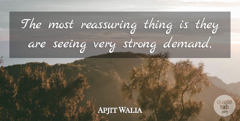 Apjit Walia Quote About Reassuring, Seeing, Strong: The Most Reassuring Thing Is...