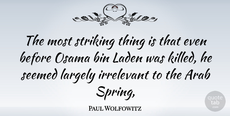 Paul Wolfowitz Quote About Spring, Osama Bin Laden, Irrelevant: The Most Striking Thing Is...