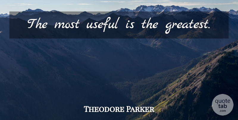 Theodore Parker Quote About Greatness: The Most Useful Is The...