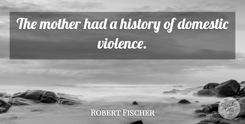 Robert Fischer Quote About Domestic, History, Mother: The Mother Had A History...