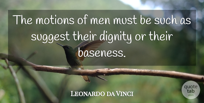 Leonardo da Vinci Quote About Men, Dignity, Baseness: The Motions Of Men Must...