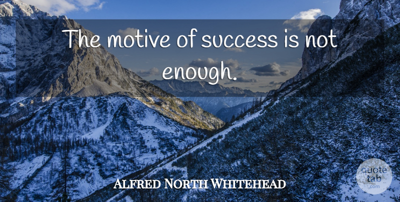 Alfred North Whitehead Quote About Success, Enough, Motive: The Motive Of Success Is...