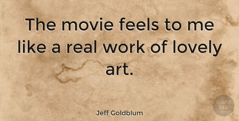 Jeff Goldblum Quote About Art, Real, Lovely: The Movie Feels To Me...