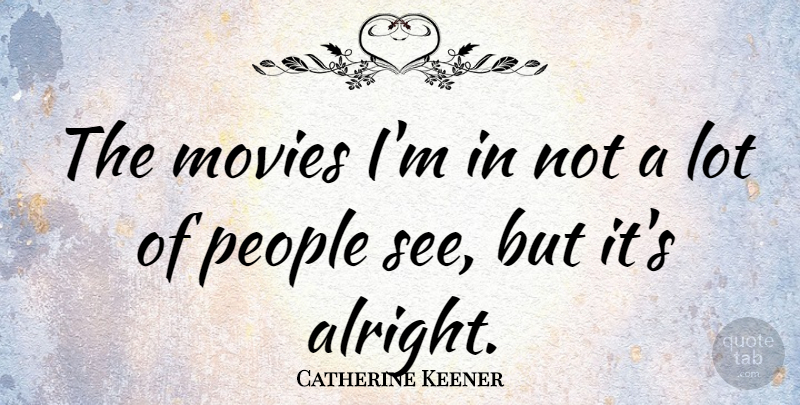 Catherine Keener Quote About People, Alright: The Movies Im In Not...