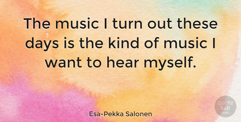 Esa-Pekka Salonen Quote About Want, Kind, These Days: The Music I Turn Out...