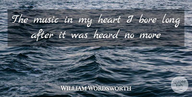 William Wordsworth Quote About Bore, Heard, Heart, Music: The Music In My Heart...