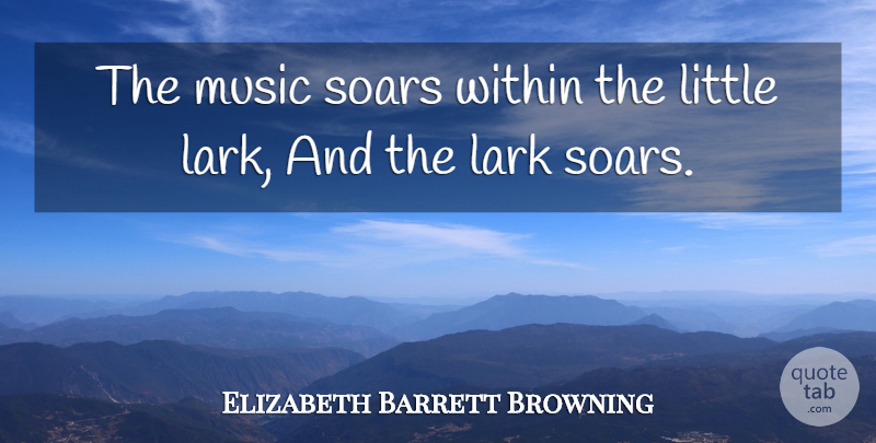 Elizabeth Barrett Browning Quote About Larks, Littles, Soar: The Music Soars Within The...