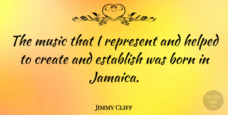 Jimmy Cliff Quote About Born, Create, Establish, Helped, Music: The Music That I Represent...