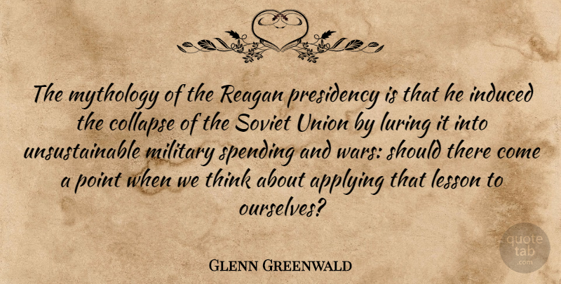 Glenn Greenwald Quote About Military, War, Thinking: The Mythology Of The Reagan...