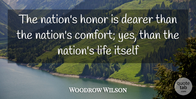 Woodrow Wilson Quote About Comfort, Dearer, Honor, Itself, Life: The Nations Honor Is Dearer...