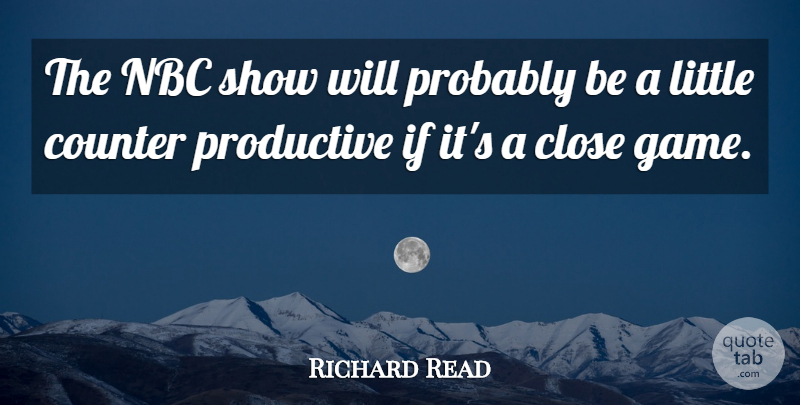 Richard Read Quote About Close, Counter, Nbc, Productive: The Nbc Show Will Probably...