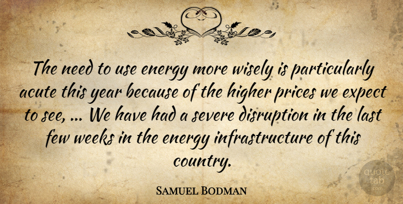 Samuel Bodman Quote About Acute, Disruption, Energy, Expect, Few: The Need To Use Energy...