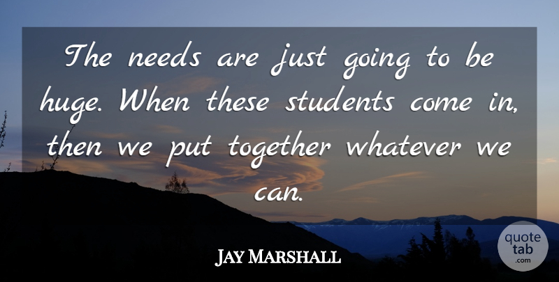 Jay Marshall Quote About Needs, Students, Together, Whatever: The Needs Are Just Going...