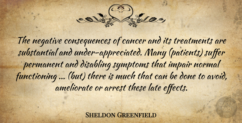 Sheldon Greenfield Quote About Arrest, Cancer, Consequences, Late, Negative: The Negative Consequences Of Cancer...