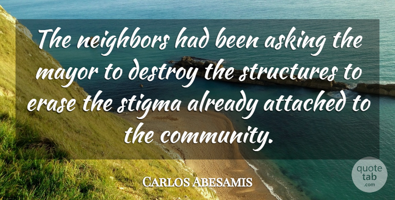 Carlos Abesamis Quote About Asking, Attached, Destroy, Erase, Mayor: The Neighbors Had Been Asking...