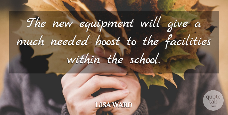 Lisa Ward Quote About Boost, Equipment, Facilities, Needed, School: The New Equipment Will Give...