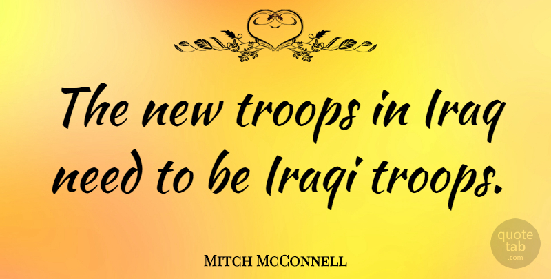 Mitch McConnell Quote About Iraq, Needs, Troops: The New Troops In Iraq...