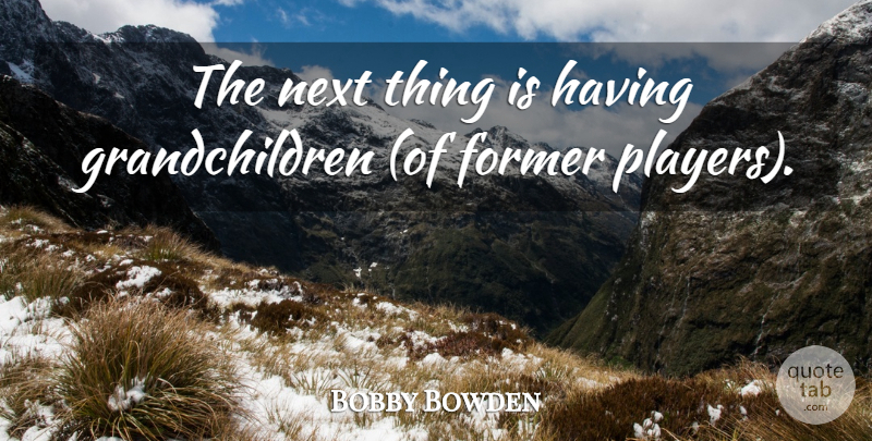 Bobby Bowden Quote About Former, Next: The Next Thing Is Having...