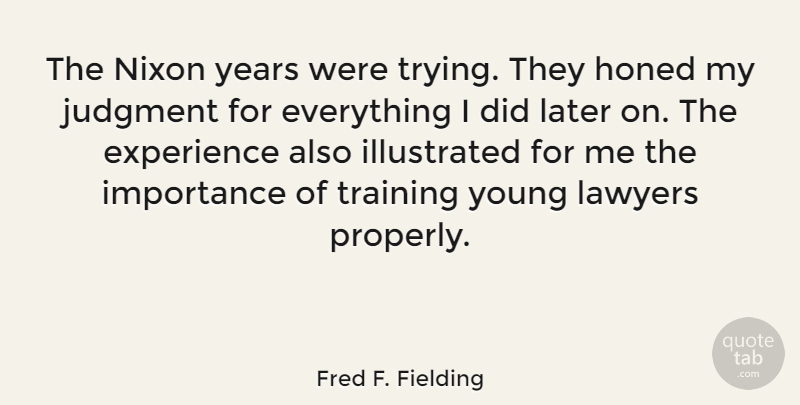 Fred F. Fielding Quote About Experience, Importance, Judgment, Later, Lawyers: The Nixon Years Were Trying...