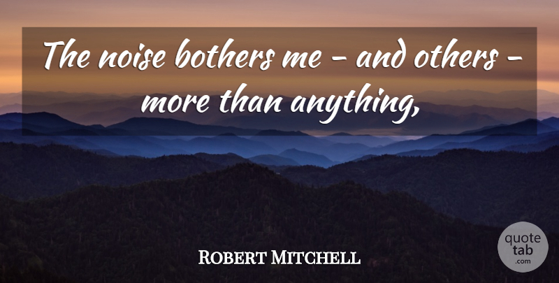 Robert Mitchell Quote About Bothers, Noise: The Noise Bothers Me And...