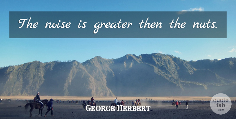 George Herbert Quote About Nuts, Noise, Greater: The Noise Is Greater Then...