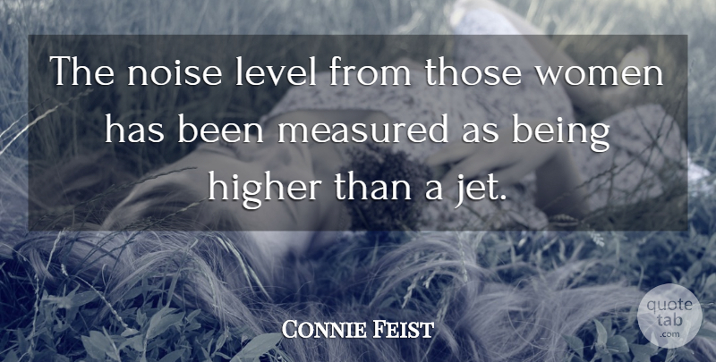 Connie Feist Quote About Higher, Level, Measured, Noise, Women: The Noise Level From Those...