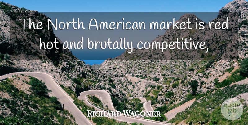 Richard Wagoner Quote About Brutally, Hot, Market, North, Red: The North American Market Is...