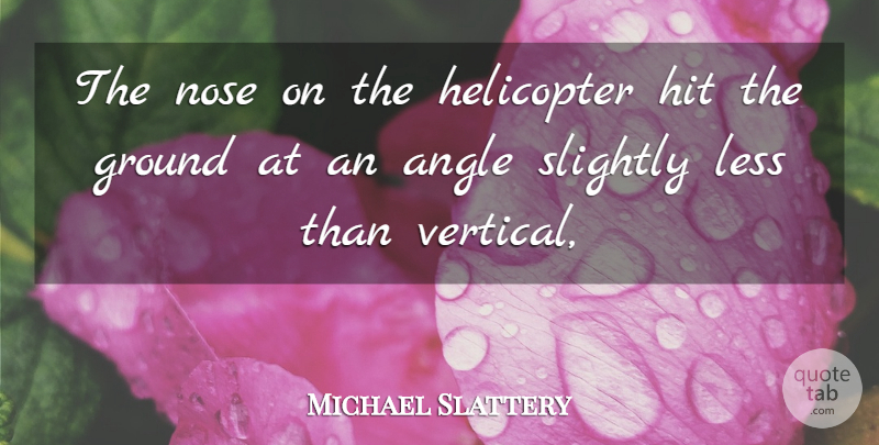 Michael Slattery Quote About Angle, Ground, Helicopter, Hit, Less: The Nose On The Helicopter...