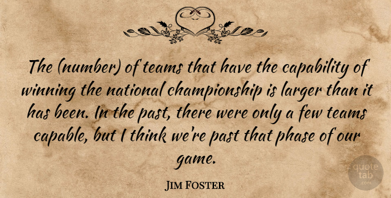 Jim Foster Quote About Capability, Few, Larger, National, Past: The Number Of Teams That...