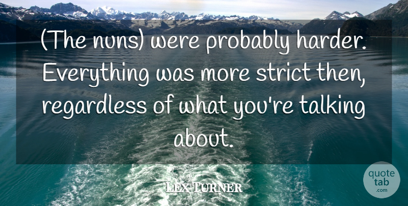 Lex Turner Quote About Regardless, Strict, Talking: The Nuns Were Probably Harder...