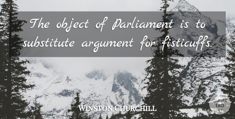 Winston Churchill Quote About Argument, Substitutes, Parliament: The Object Of Parliament Is...