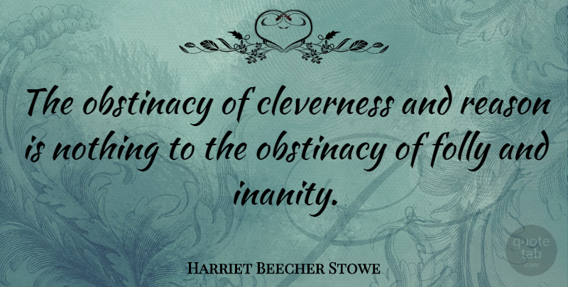 Harriet Beecher Stowe Quote About Reason, Obstinacy, Folly: The Obstinacy Of Cleverness And...