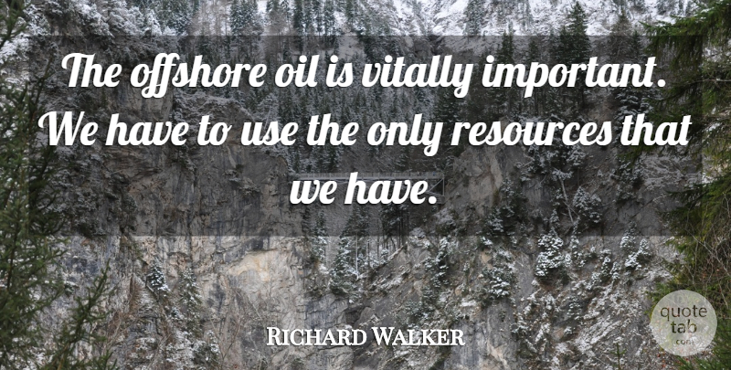 Richard Walker Quote About Offshore, Oil, Resources, Vitally: The Offshore Oil Is Vitally...