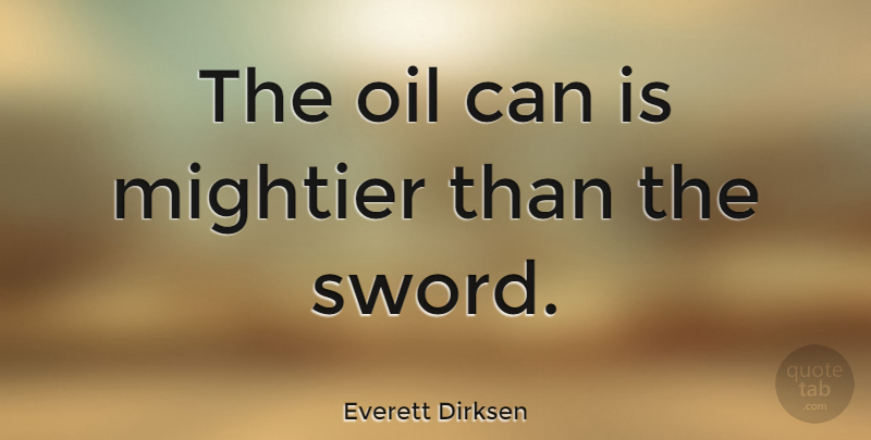 Everett Dirksen Quote About Mightier, Oil: The Oil Can Is Mightier...