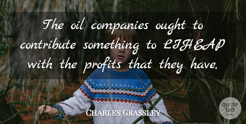 Charles Grassley Quote About Companies, Contribute, Oil, Ought, Profits: The Oil Companies Ought To...
