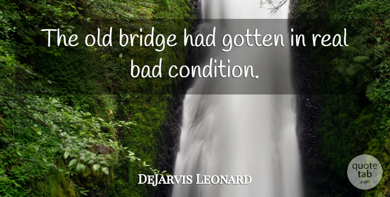 DeJarvis Leonard Quote About Bad, Bridge, Gotten: The Old Bridge Had Gotten...