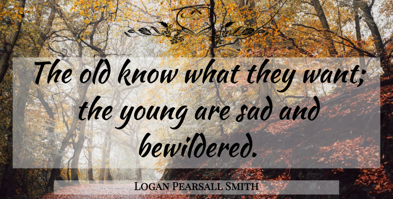 Logan Pearsall Smith Quote About Want, Generations, Young: The Old Know What They...
