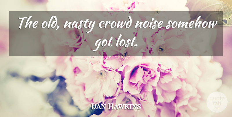 Dan Hawkins Quote About Crowd, Nasty, Noise, Somehow: The Old Nasty Crowd Noise...