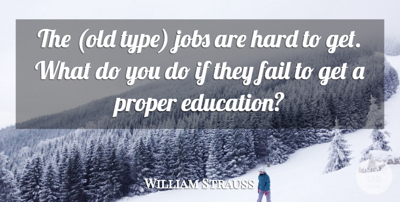 William Strauss Quote About Education, Fail, Hard, Jobs, Proper: The Old Type Jobs Are...
