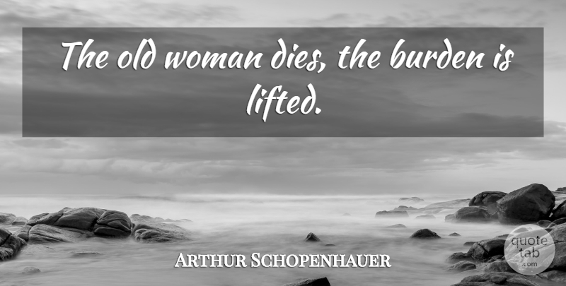 Arthur Schopenhauer Quote About Burden, Old Woman, Dies: The Old Woman Dies The...