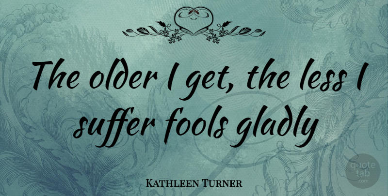 Kathleen Turner Quote About Suffering, Fool: The Older I Get The...