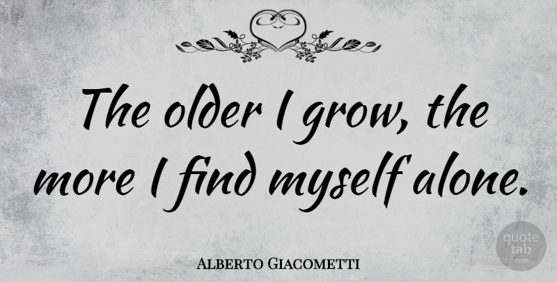 Alberto Giacometti Quote About Solitude, Listening, Getting Older: The Older I Grow The...