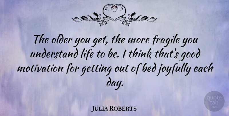 Julia Roberts Quote About Motivation, Thinking, Each Day: The Older You Get The...