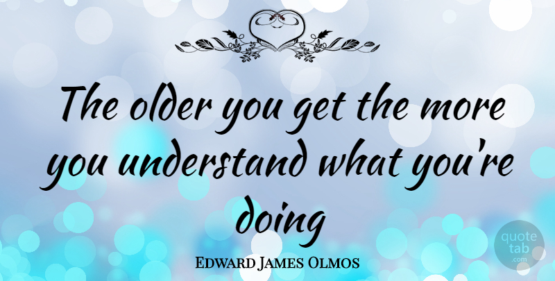 Edward James Olmos Quote About undefined: The Older You Get The...