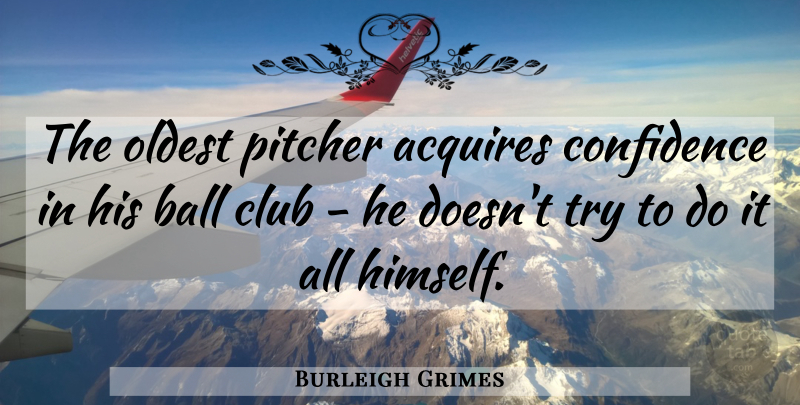 Burleigh Grimes Quote About Acquires, Ball, Club, Confidence, Oldest: The Oldest Pitcher Acquires Confidence...