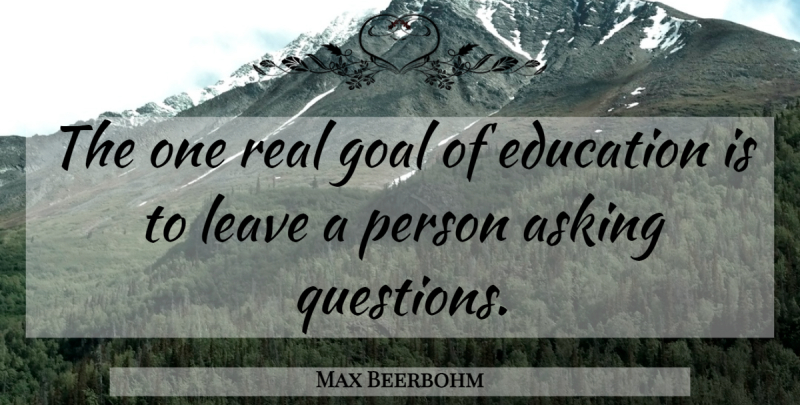 Max Beerbohm Quote About Education, Real, Asking Questions: The One Real Goal Of...