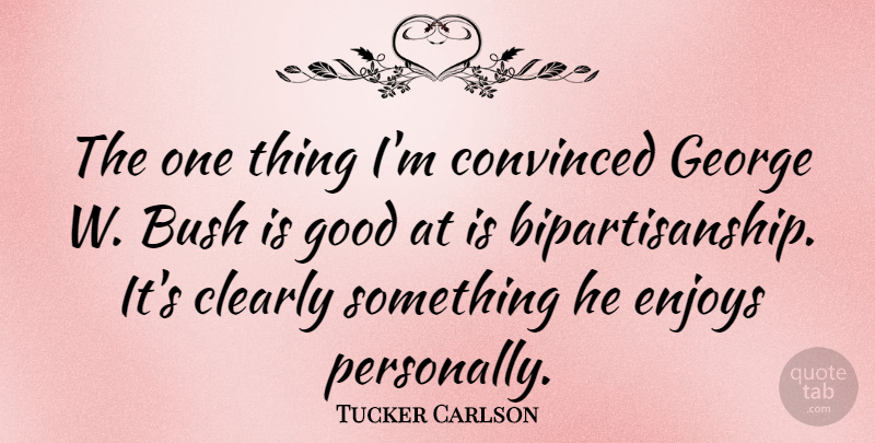 Tucker Carlson Quote About American Journalist, Convinced, Enjoys, George, Good: The One Thing Im Convinced...