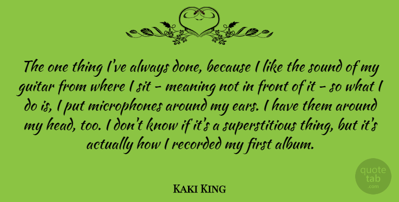 Kaki King Quote About Front, Recorded, Sit, Sound: The One Thing Ive Always...