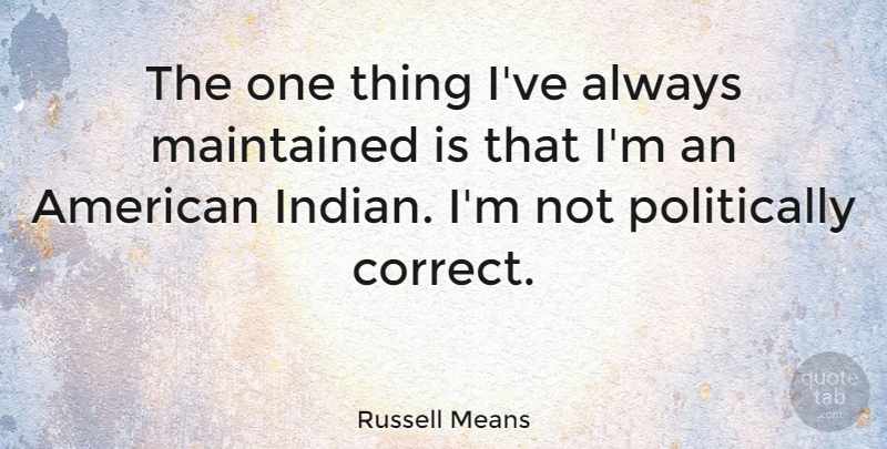 Russell Means Quote About American Indian, Mexican American, Politically Correct: The One Thing Ive Always...