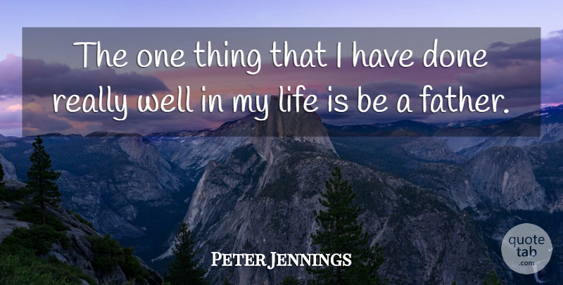 Peter Jennings Quote About Father, Done, Life Is: The One Thing That I...